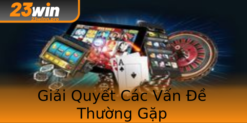 Giải Quyết Các Vấn Đề Thường Gặp
