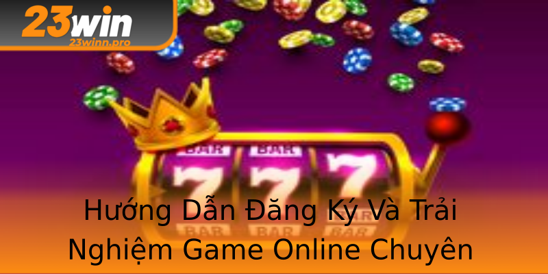Hướng Dẫn Đăng Ký Và Trải Nghiệm Game Online Chuyên Nghiệp