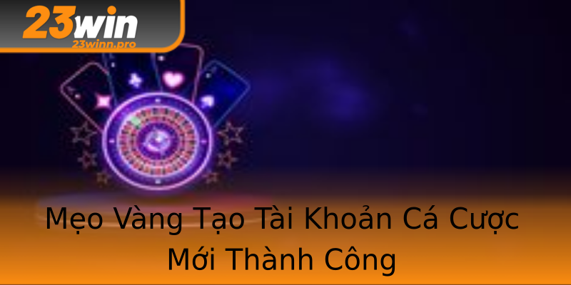 Mẹo Vàng Tạo Tài Khoản Cá Cược Mới Thành Công