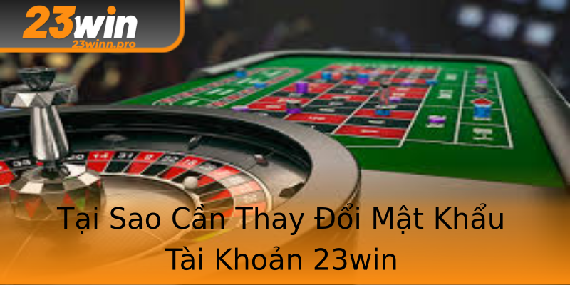 Tại Sao Cần Thay Đổi Mật Khẩu Tài Khoản 23win
