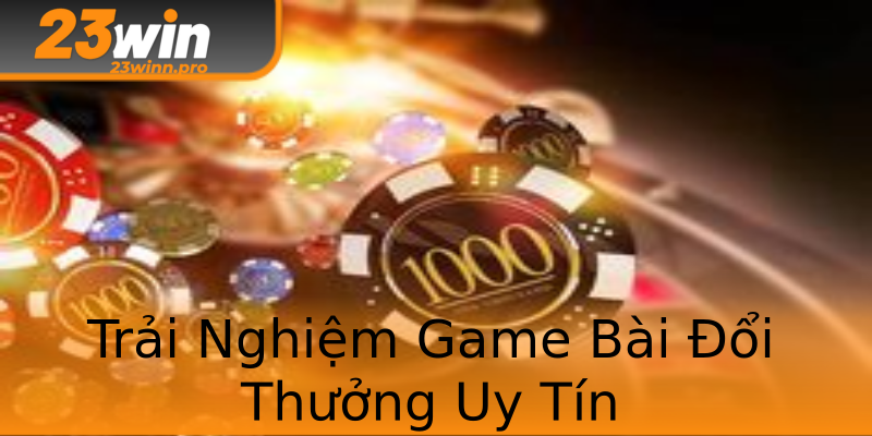 Trải Nghiệm Game Bài Đổi Thưởng Uy Tín